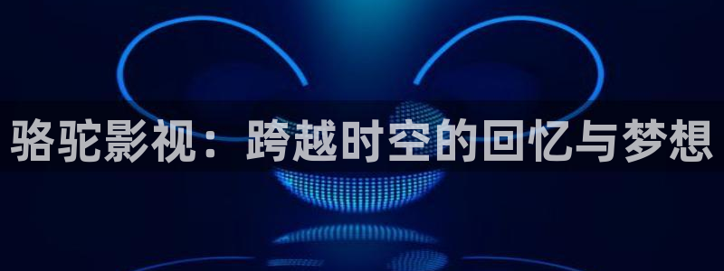 你好星期六免费观看策驰影院：骆驼影视：跨越时空的回忆与梦想