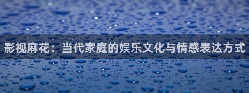 骄阳伴我策驰影院：影视麻花：当代家庭的娱乐文化与情感表达方式